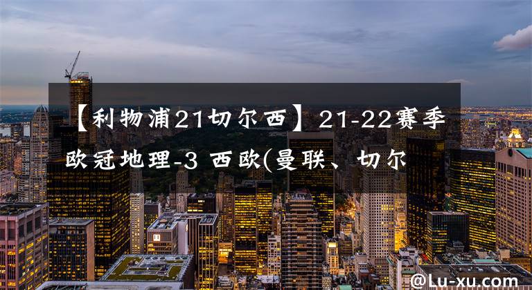 【利物浦21切尔西】21-22赛季欧冠地理-3 西欧(曼联、切尔西、利物浦、大巴黎和阿贾克斯等）