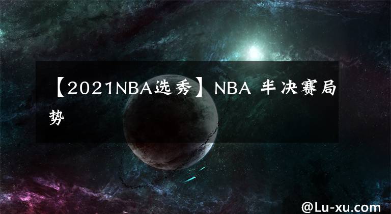 【2021NBA选秀】NBA 半决赛局势