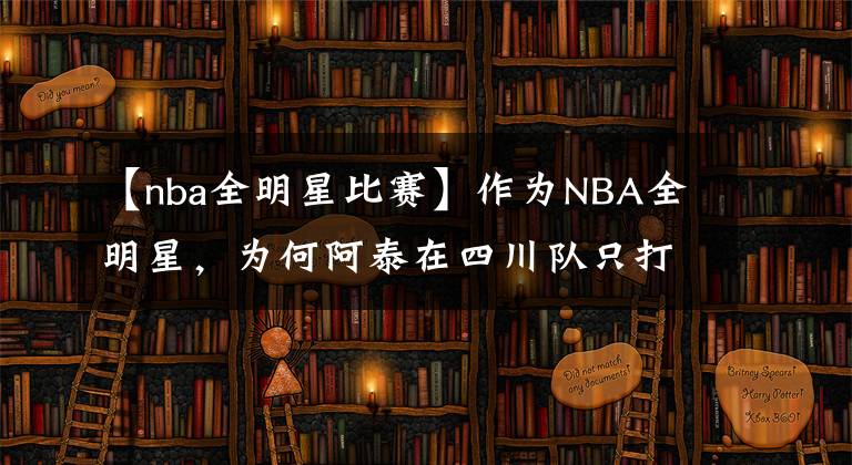 【nba全明星比赛】作为NBA全明星，为何阿泰在四川队只打15场比赛就被四川队裁了？