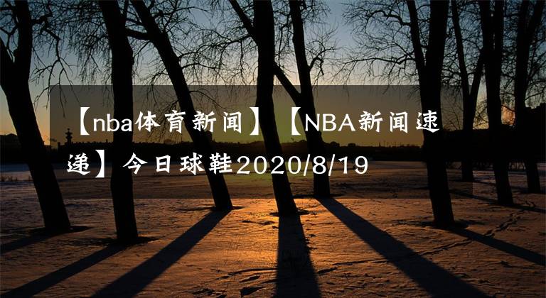 【nba体育新闻】【NBA新闻速递】今日球鞋2020/8/19
