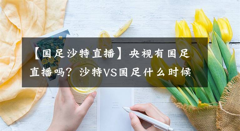 【国足沙特直播】央视有国足直播吗？沙特VS国足什么时候？中国队胜算高吗？