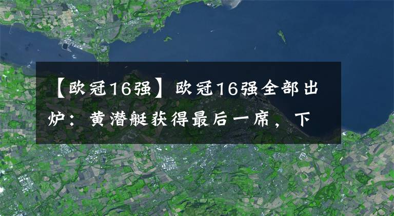 【欧冠16强】欧冠16强全部出炉：黄潜艇获得最后一席，下周一19点抽签