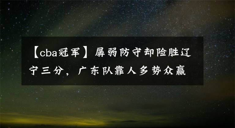 【cba冠军】孱弱防守却险胜辽宁三分，广东队靠人多势众赢CBA冠军？