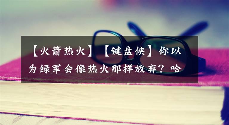 【火箭热火】【键盘侠】你以为绿军会像热火那样放弃？哈登这场比赛有火箭那味了