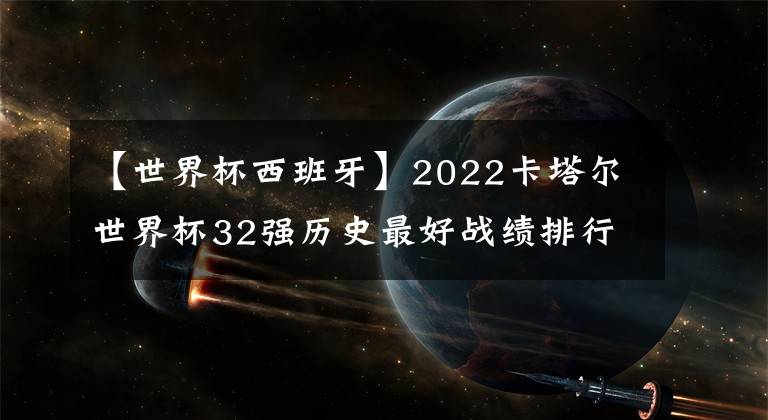 【世界杯西班牙】2022卡塔尔世界杯32强历史最好战绩排行