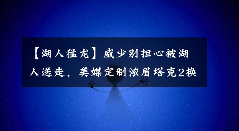 【湖人猛龙】威少别担心被湖人送走，美媒定制浓眉塔克2换4方案，詹姆斯会笑醒