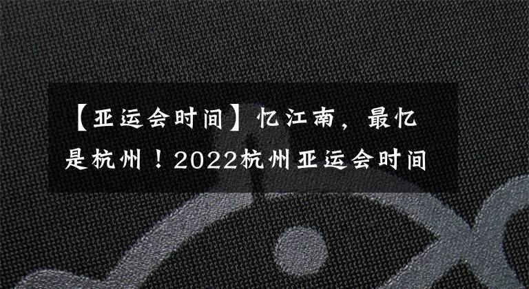 【亚运会时间】忆江南，最忆是杭州！2022杭州亚运会时间，加油中国！
