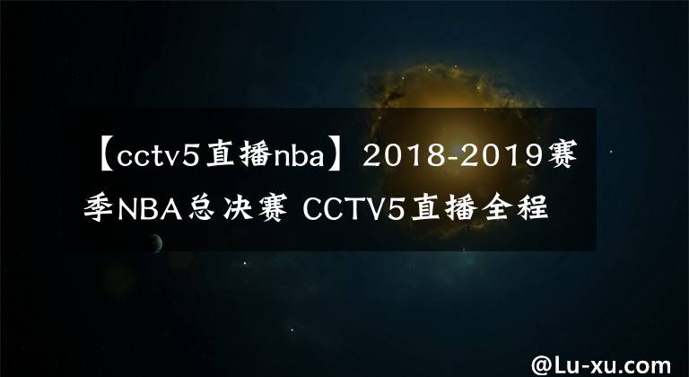 【cctv5直播nba】2018-2019赛季NBA总决赛 CCTV5直播全程