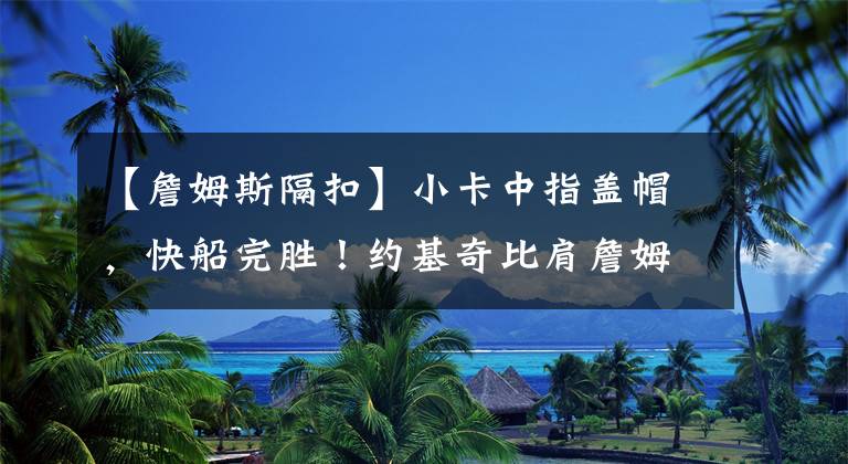 【詹姆斯隔扣】小卡中指盖帽，快船完胜！约基奇比肩詹姆斯，小波特隔扣惊艳全场