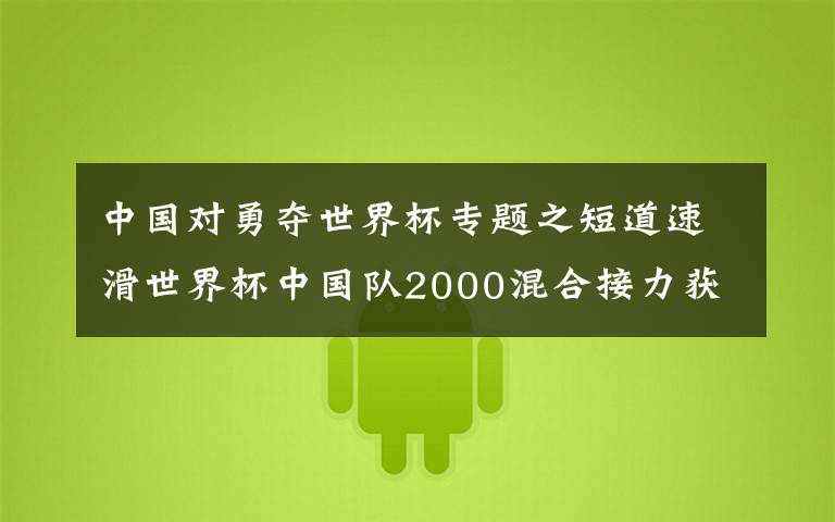 中国对勇夺世界杯专题之短道速滑世界杯中国队2000混合接力获得亚军，俄罗斯夺冠