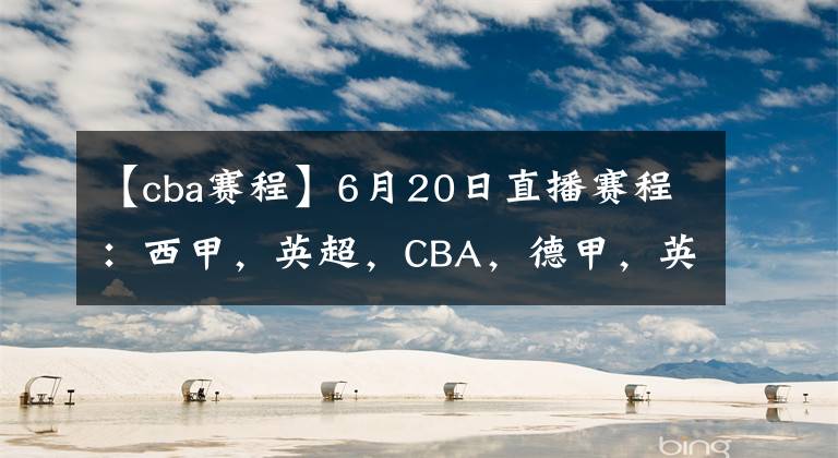 【cba赛程】6月20日直播赛程：西甲，英超，CBA，德甲，英冠，韩K联直播地址