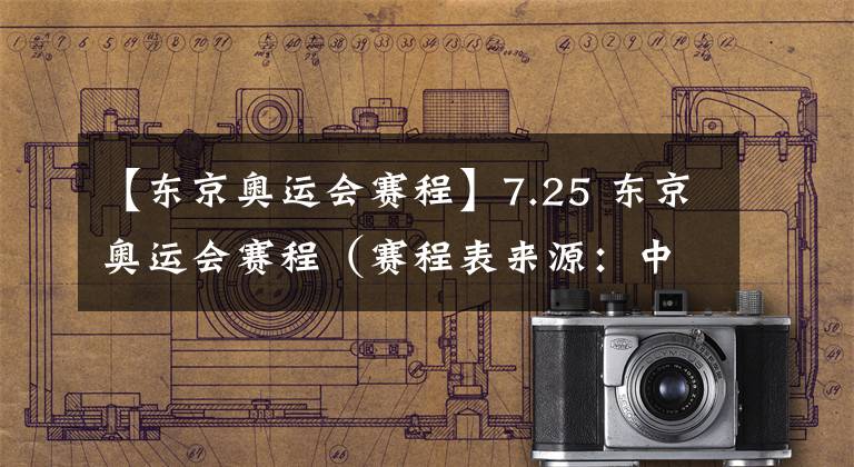 【东京奥运会赛程】7.25 东京奥运会赛程（赛程表来源：中央广播电视总台）