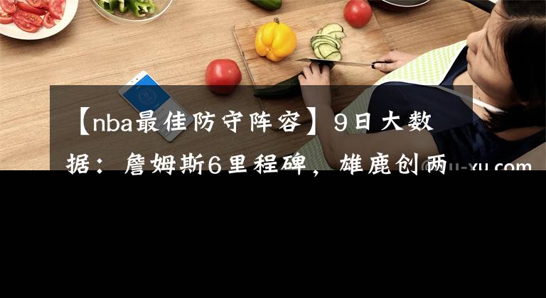 【nba最佳防守阵容】9日大数据：詹姆斯6里程碑，雄鹿创两大尴尬纪录，最佳防守出炉