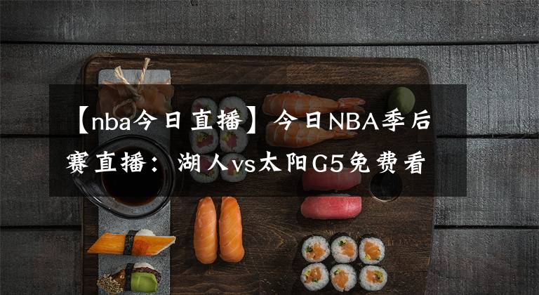 【nba今日直播】今日NBA季后赛直播：湖人vs太阳G5免费看 波普复出，湖人迎生死战