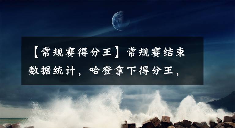 【常规赛得分王】常规赛结束数据统计，哈登拿下得分王，韦少场均四双震惊网友！