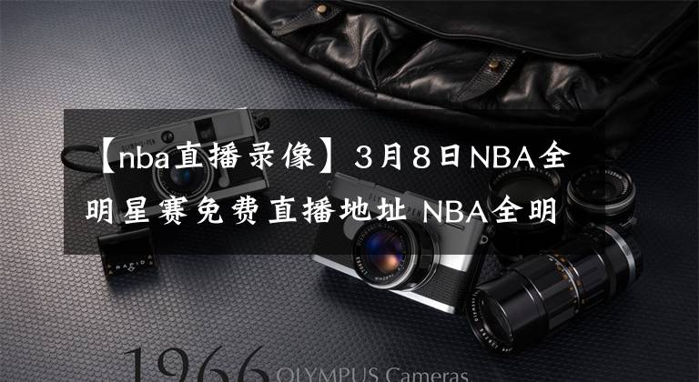 【nba直播录像】3月8日NBA全明星赛免费直播地址 NBA全明星全场录像回放