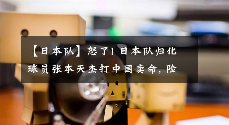 【日本队】怒了! 日本队归化球员张本天杰打中国卖命, 险弄伤赵继伟+夸张假摔