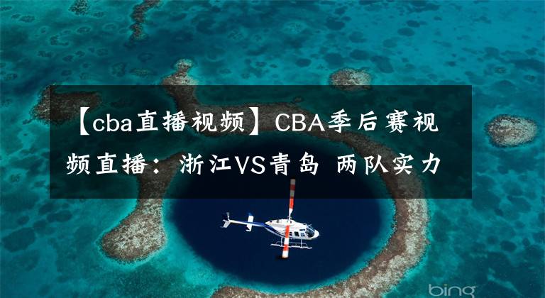 【cba直播视频】CBA季后赛视频直播：浙江VS青岛 两队实力伯仲，黑马浙江能否晋级？