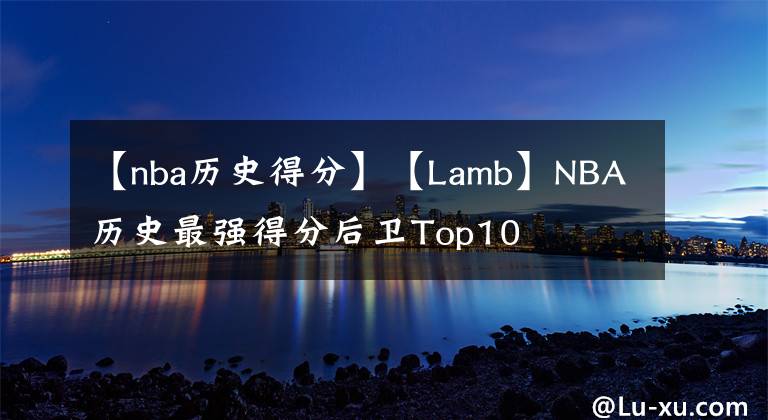 【nba历史得分】【Lamb】NBA历史最强得分后卫Top10