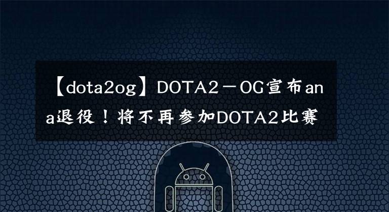 【dota2og】DOTA2－OG宣布ana退役！将不再参加DOTA2比赛