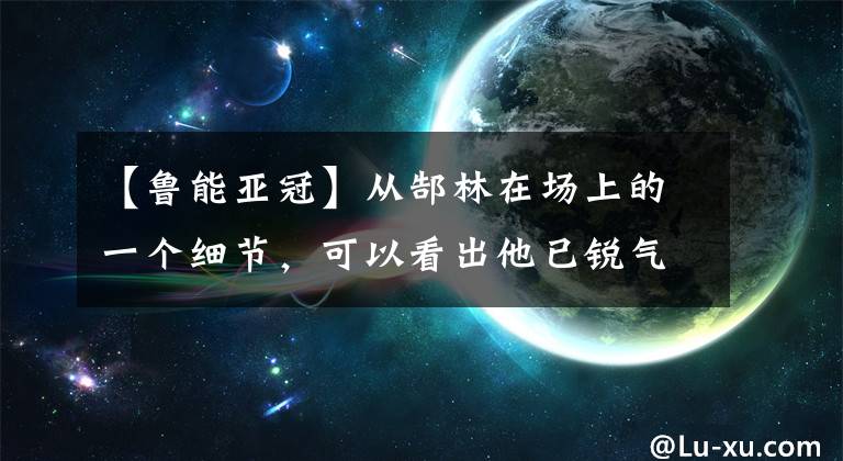 【鲁能亚冠】从郜林在场上的一个细节，可以看出他已锐气不再，或已甘居替补