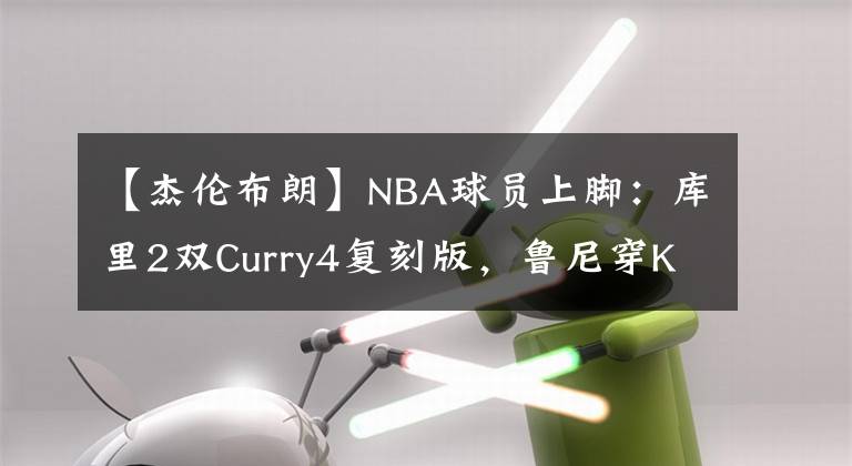 【杰伦布朗】NBA球员上脚：库里2双Curry4复刻版，鲁尼穿KT6锦鲤配色！