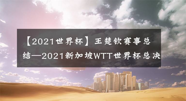 【2021世界杯】王楚钦赛事总结—2021新加坡WTT世界杯总决赛