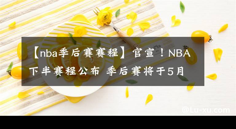 【nba季后赛赛程】官宣！NBA下半赛程公布 季后赛将于5月23日开打！