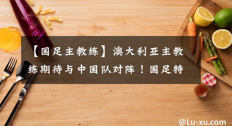 【国足主教练】澳大利亚主教练期待与中国队对阵！国足特点研究透了 李铁笑了