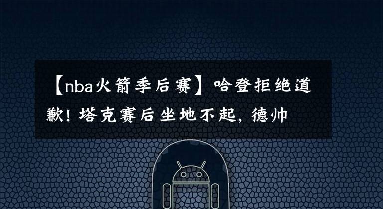 【nba火箭季后赛】哈登拒绝道歉! 塔克赛后坐地不起, 德帅失落至极, 保罗: 打的愚蠢