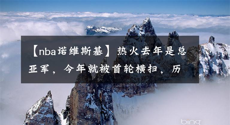 【nba诺维斯基】热火去年是总亚军，今年就被首轮横扫，历史上有更惨的球队吗？