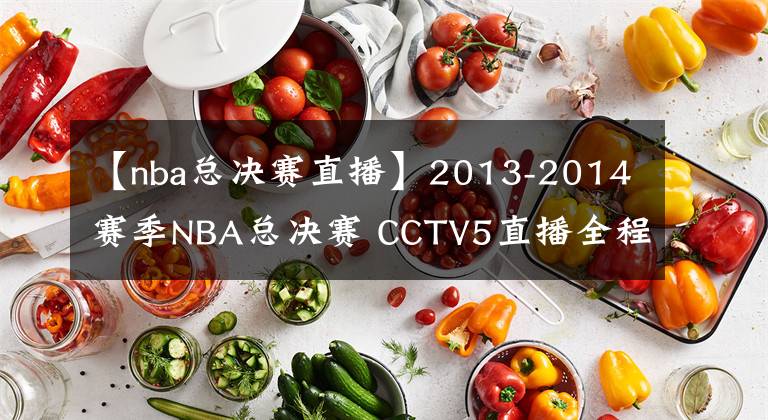 【nba总决赛直播】2013-2014赛季NBA总决赛 CCTV5直播全程