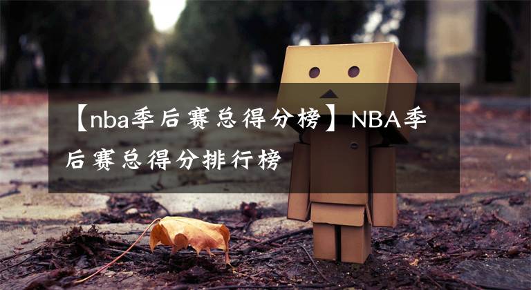 【nba季后赛总得分榜】NBA季后赛总得分排行榜