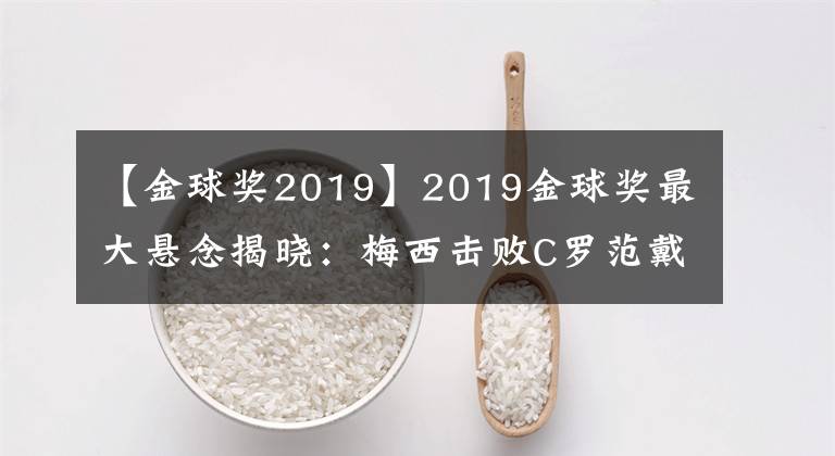 【金球奖2019】2019金球奖最大悬念揭晓：梅西击败C罗范戴克，6夺金球创历史