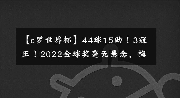 【c罗世界杯】44球15助！3冠王！2022金球奖毫无悬念，梅西+姆巴佩+C罗提前出局