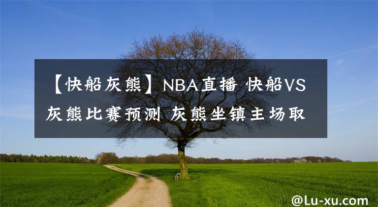 【快船灰熊】NBA直播 快船VS灰熊比赛预测 灰熊坐镇主场取胜难度不大