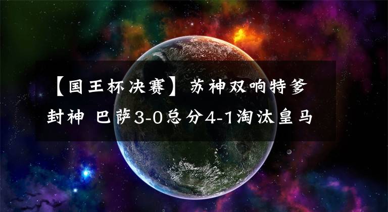 【国王杯决赛】苏神双响特爹封神 巴萨3-0总分4-1淘汰皇马进国王杯决赛