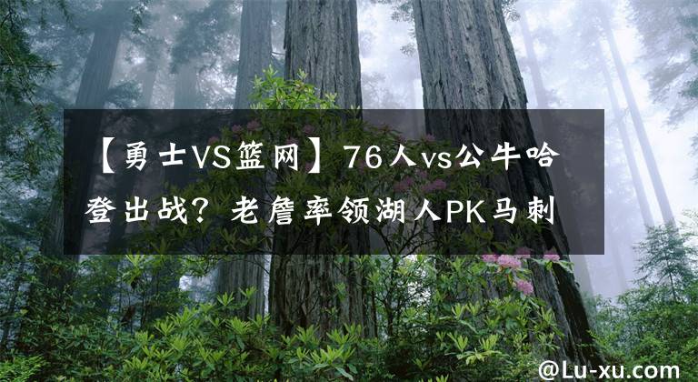 【勇士VS篮网】76人vs公牛哈登出战？老詹率领湖人PK马刺，勇士能否终结连败KTO