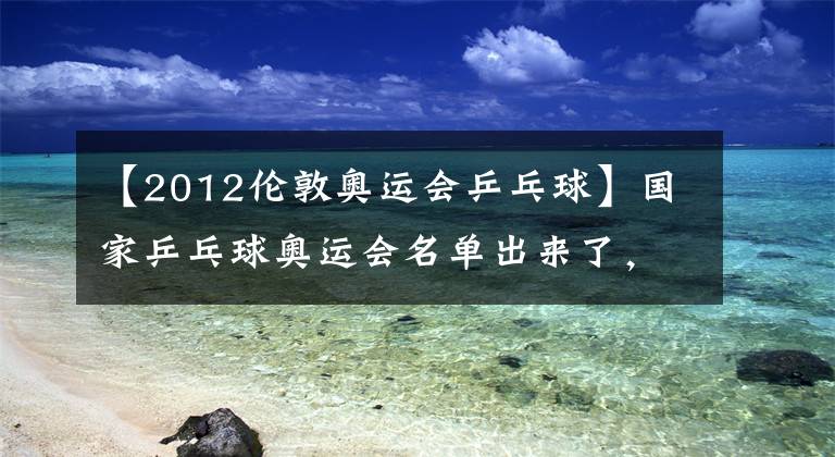 【2012伦敦奥运会乒乓球】国家乒乓球奥运会名单出来了，刘诗雯错过了女子名单。