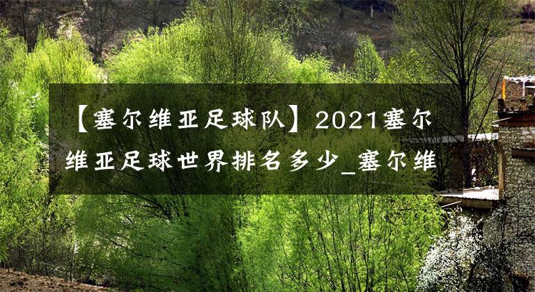 【塞尔维亚足球队】2021塞尔维亚足球世界排名多少_塞尔维亚足球队FIFA排名介绍