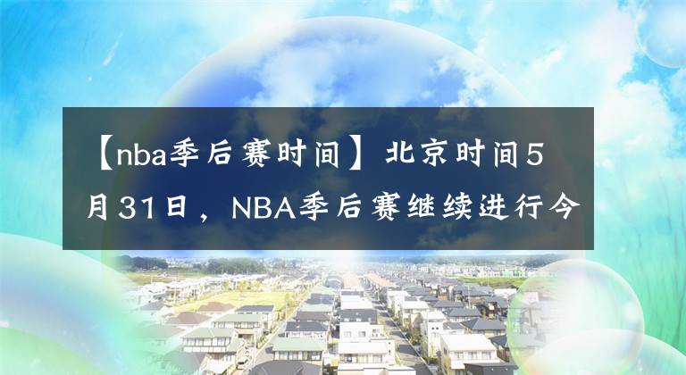【nba季后赛时间】北京时间5月31日，NBA季后赛继续进行今天一共4场比赛