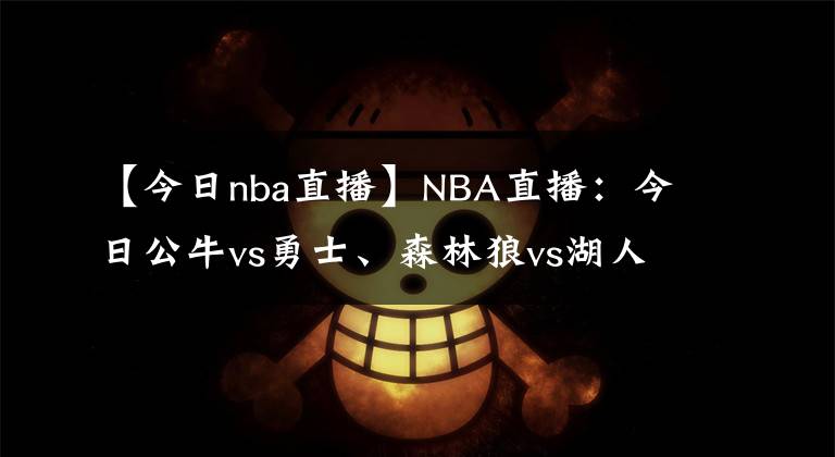 【今日nba直播】NBA直播：今日公牛vs勇士、森林狼vs湖人NBA在线视频直播免费看！