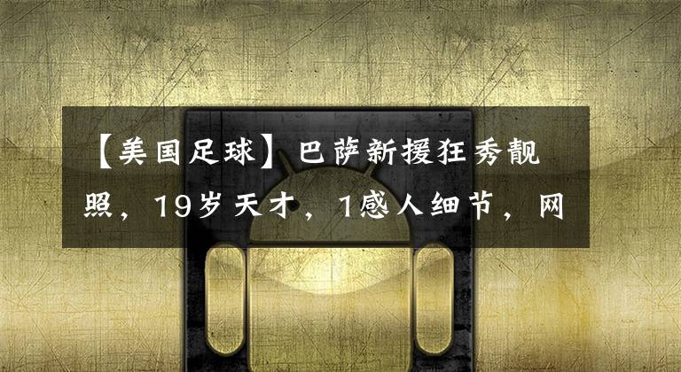 【美国足球】巴萨新援狂秀靓照，19岁天才，1感人细节，网友：美国足球崛起