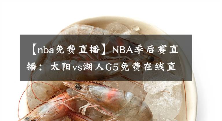 【nba免费直播】NBA季后赛直播：太阳vs湖人G5免费在线直播 附全场回放地址！