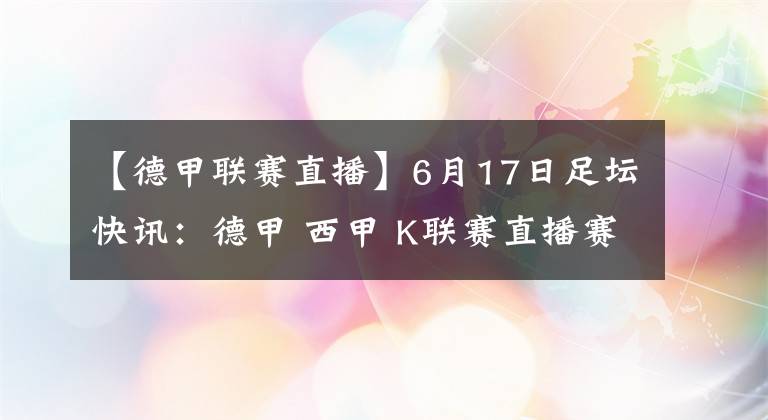 【德甲联赛直播】6月17日足坛快讯：德甲 西甲 K联赛直播赛况 精彩资讯尽在看个球 体育