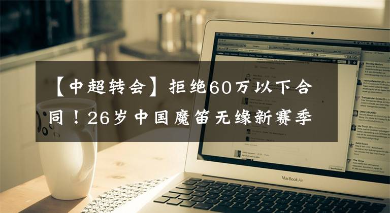 【中超转会】拒绝60万以下合同！26岁中国魔笛无缘新赛季报名，踢不上太可惜！