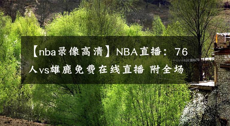 【nba录像高清】NBA直播：76人vs雄鹿免费在线直播 附全场录像回放地址！
