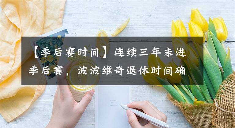 【季后赛时间】连续三年未进季后赛，波波维奇退休时间确定，马刺新帅非他莫属