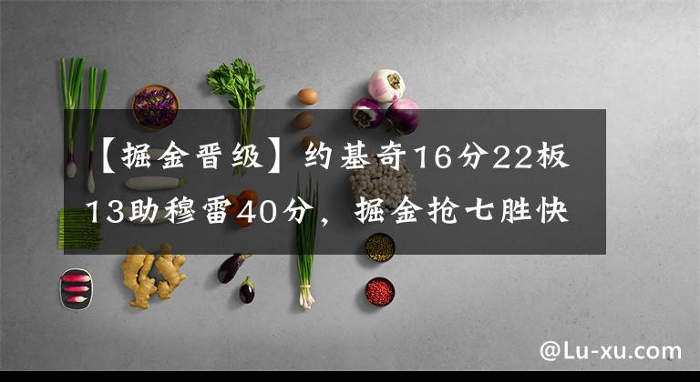 【掘金晋级】约基奇16分22板13助穆雷40分，掘金抢七胜快船，晋级西决