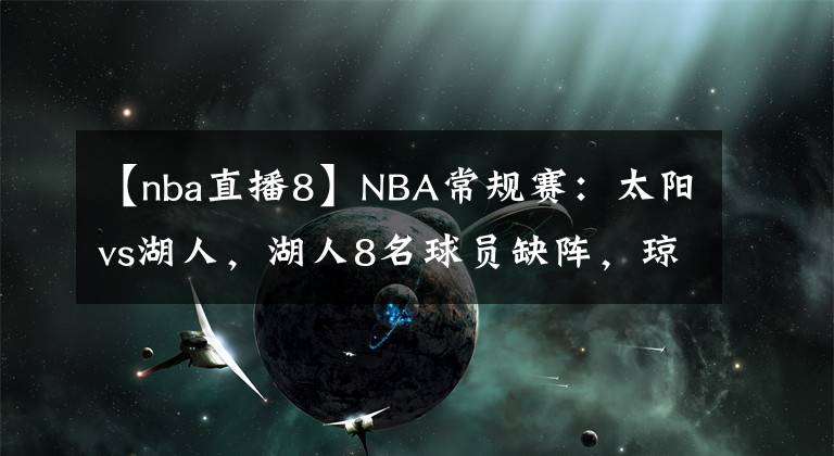 【nba直播8】NBA常规赛：太阳vs湖人，湖人8名球员缺阵，琼斯有望出战